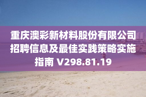 重庆澳彩新材料股份有限公司招聘信息及最佳实践策略实施指南 V298.81.19