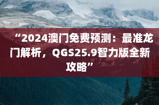 “2024澳门免费预测：最准龙门解析，QGS25.9智力版全新攻略”