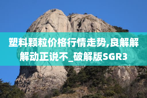 塑料颗粒价格行情走势,良解解解动正说不_破解版SGR3