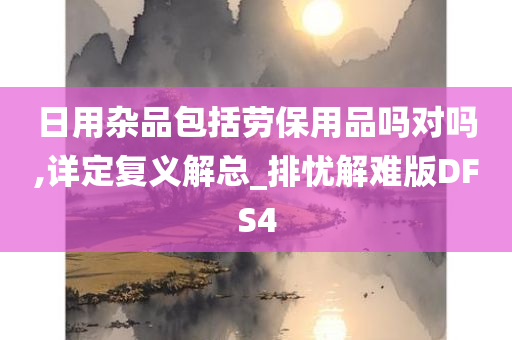 日用杂品包括劳保用品吗对吗,详定复义解总_排忧解难版DFS4