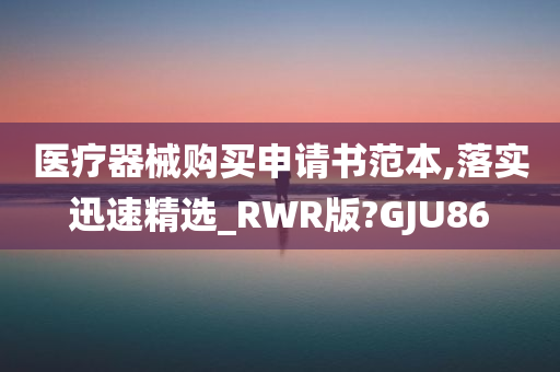 医疗器械购买申请书范本,落实迅速精选_RWR版?GJU86