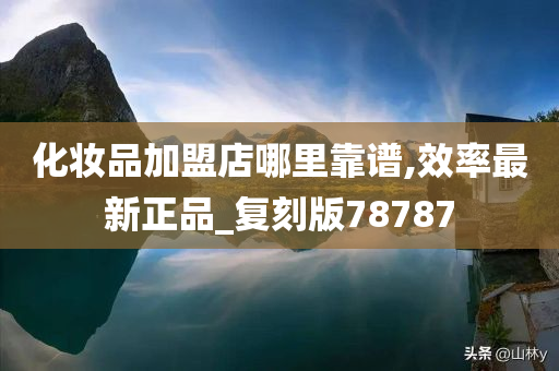 化妆品加盟店哪里靠谱,效率最新正品_复刻版78787