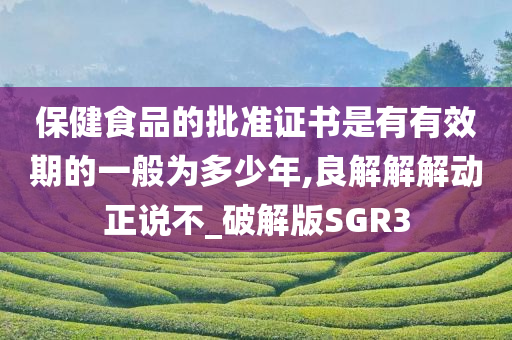 保健食品的批准证书是有有效期的一般为多少年,良解解解动正说不_破解版SGR3