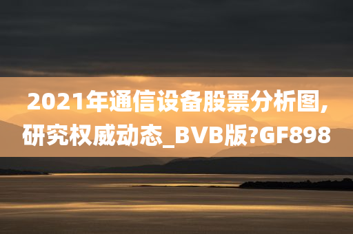 2021年通信设备股票分析图,研究权威动态_BVB版?GF898