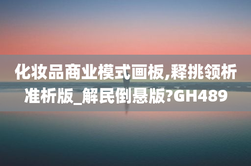 化妆品商业模式画板,释挑领析准析版_解民倒悬版?GH489