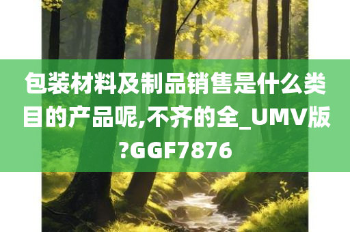 包装材料及制品销售是什么类目的产品呢,不齐的全_UMV版?GGF7876