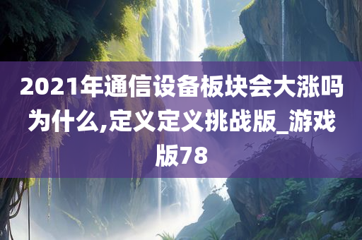 2021年通信设备板块会大涨吗为什么,定义定义挑战版_游戏版78