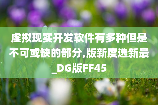 虚拟现实开发软件有多种但是不可或缺的部分,版新度选新最_DG版FF45