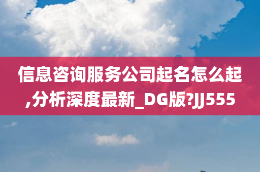 信息咨询服务公司起名怎么起,分析深度最新_DG版?JJ555