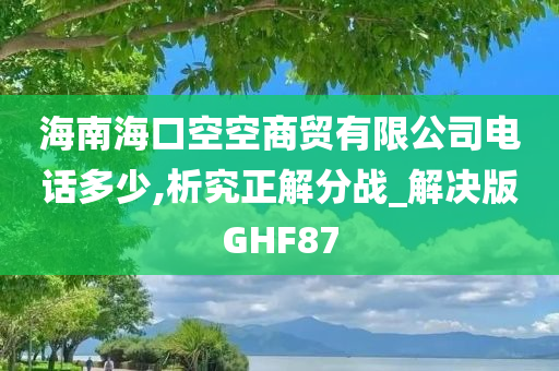 海南海口空空商贸有限公司电话多少,析究正解分战_解决版GHF87