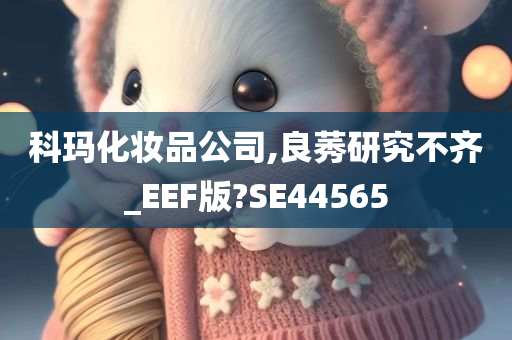 科玛化妆品公司,良莠研究不齐_EEF版?SE44565