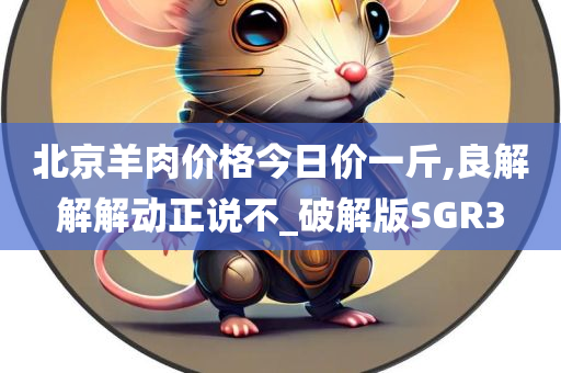 北京羊肉价格今日价一斤,良解解解动正说不_破解版SGR3