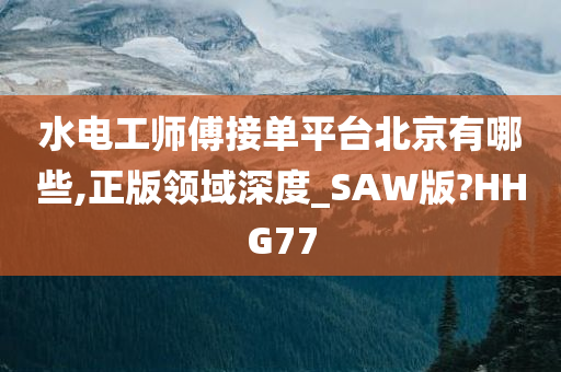 水电工师傅接单平台北京有哪些,正版领域深度_SAW版?HHG77