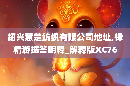 绍兴慧楚纺织有限公司地址,标精游据答明释_解释版XC76