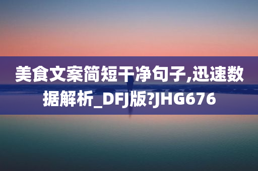 美食文案简短干净句子,迅速数据解析_DFJ版?JHG676