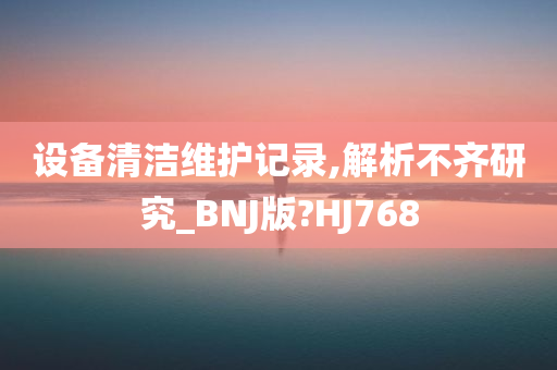 设备清洁维护记录,解析不齐研究_BNJ版?HJ768