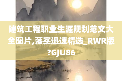 建筑工程职业生涯规划范文大全图片,落实迅速精选_RWR版?GJU86