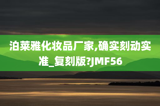 泊莱雅化妆品厂家,确实刻动实准_复刻版?JMF56