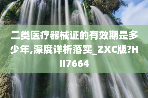 二类医疗器械证的有效期是多少年,深度详析落实_ZXC版?HII7664