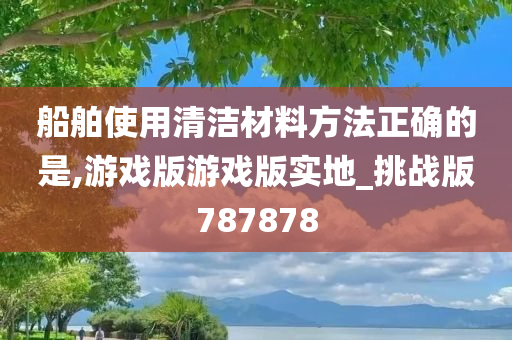 船舶使用清洁材料方法正确的是,游戏版游戏版实地_挑战版787878