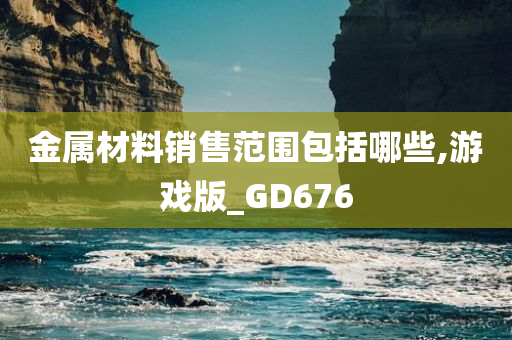 金属材料销售范围包括哪些,游戏版_GD676