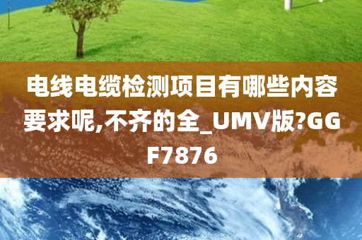 电线电缆检测项目有哪些内容要求呢,不齐的全_UMV版?GGF7876