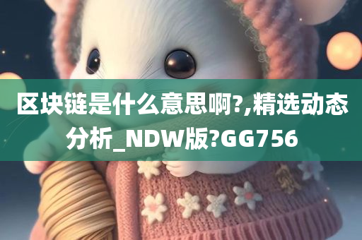 区块链是什么意思啊?,精选动态分析_NDW版?GG756