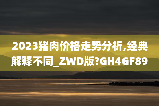 2023猪肉价格走势分析,经典解释不同_ZWD版?GH4GF89