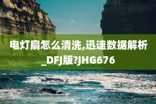 电灯扇怎么清洗,迅速数据解析_DFJ版?JHG676