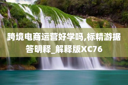 跨境电商运营好学吗,标精游据答明释_解释版XC76