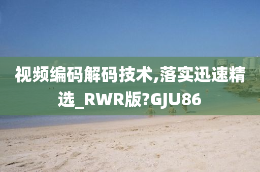 视频编码解码技术,落实迅速精选_RWR版?GJU86