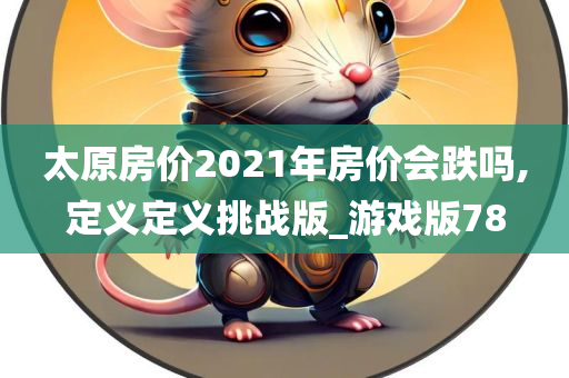 太原房价2021年房价会跌吗,定义定义挑战版_游戏版78