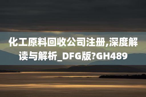 化工原料回收公司注册,深度解读与解析_DFG版?GH489