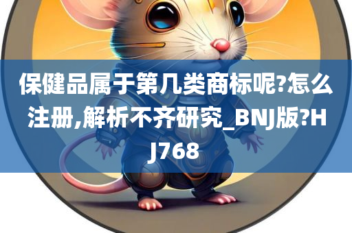 保健品属于第几类商标呢?怎么注册,解析不齐研究_BNJ版?HJ768