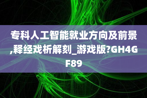 专科人工智能就业方向及前景,释经戏析解刻_游戏版?GH4GF89