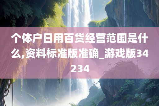 个体户日用百货经营范围是什么,资料标准版准确_游戏版34234