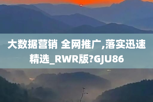 大数据营销 全网推广,落实迅速精选_RWR版?GJU86