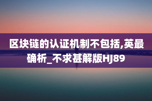 区块链的认证机制不包括,英最确析_不求甚解版HJ89