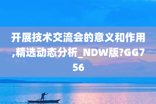 开展技术交流会的意义和作用,精选动态分析_NDW版?GG756