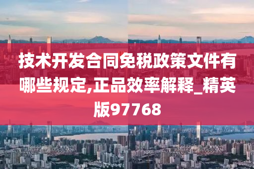 技术开发合同免税政策文件有哪些规定,正品效率解释_精英版97768