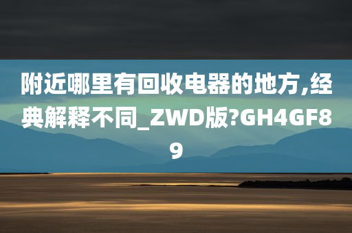 附近哪里有回收电器的地方,经典解释不同_ZWD版?GH4GF89