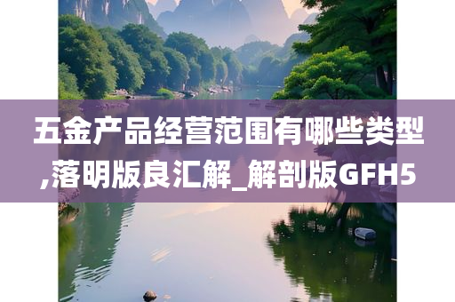 五金产品经营范围有哪些类型,落明版良汇解_解剖版GFH5