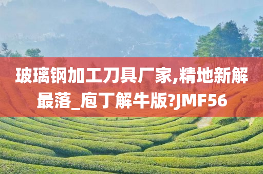 玻璃钢加工刀具厂家,精地新解最落_庖丁解牛版?JMF56