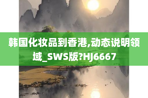 韩国化妆品到香港,动态说明领域_SWS版?HJ6667