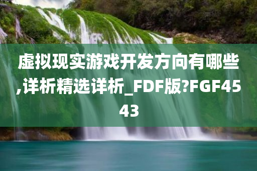 虚拟现实游戏开发方向有哪些,详析精选详析_FDF版?FGF4543