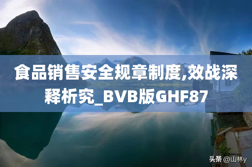 食品销售安全规章制度,效战深释析究_BVB版GHF87