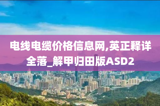 电线电缆价格信息网,英正释详全落_解甲归田版ASD2