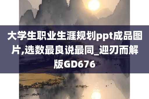 大学生职业生涯规划ppt成品图片,选数最良说最同_迎刃而解版GD676