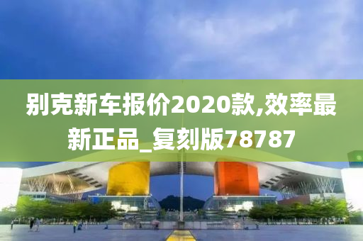 别克新车报价2020款,效率最新正品_复刻版78787