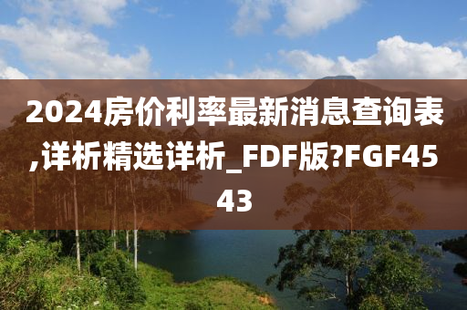 2024房价利率最新消息查询表,详析精选详析_FDF版?FGF4543